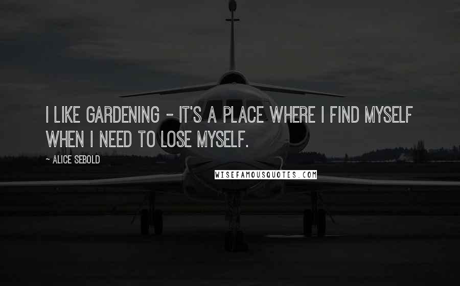 Alice Sebold Quotes: I like gardening - it's a place where I find myself when I need to lose myself.