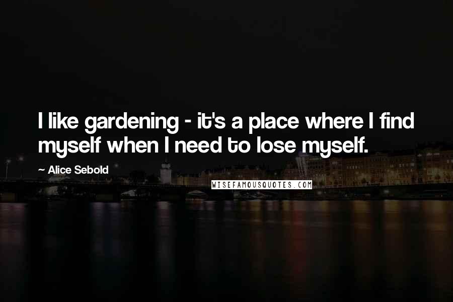 Alice Sebold Quotes: I like gardening - it's a place where I find myself when I need to lose myself.