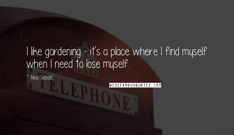 Alice Sebold Quotes: I like gardening - it's a place where I find myself when I need to lose myself.