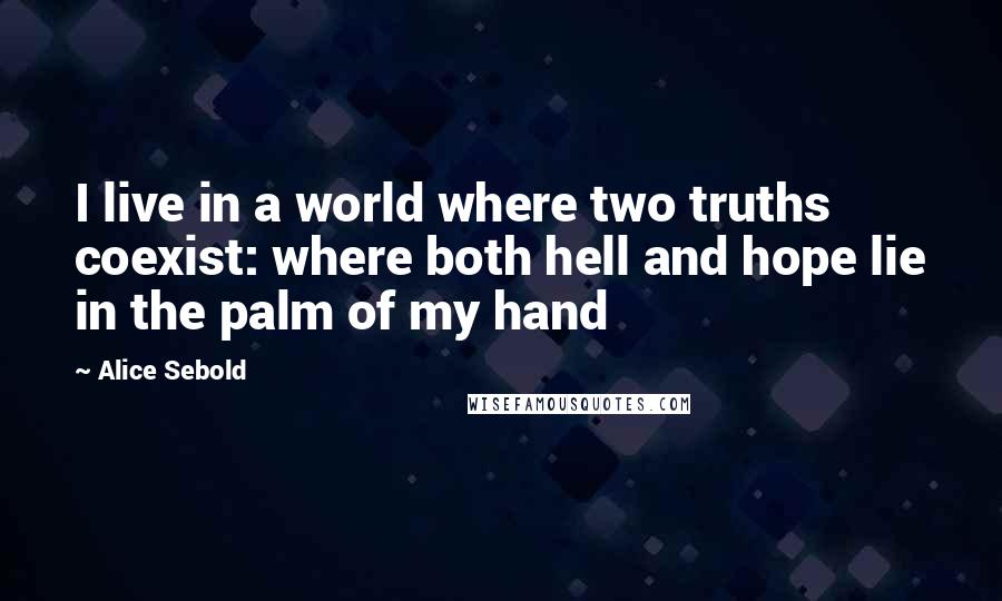 Alice Sebold Quotes: I live in a world where two truths coexist: where both hell and hope lie in the palm of my hand