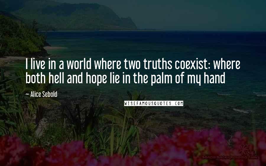 Alice Sebold Quotes: I live in a world where two truths coexist: where both hell and hope lie in the palm of my hand