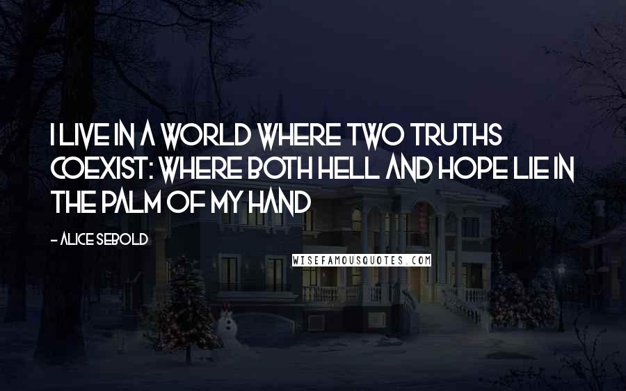 Alice Sebold Quotes: I live in a world where two truths coexist: where both hell and hope lie in the palm of my hand