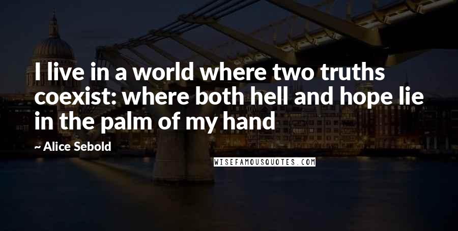 Alice Sebold Quotes: I live in a world where two truths coexist: where both hell and hope lie in the palm of my hand