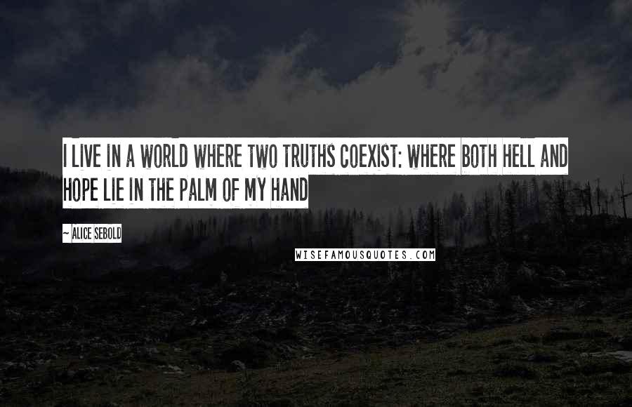 Alice Sebold Quotes: I live in a world where two truths coexist: where both hell and hope lie in the palm of my hand