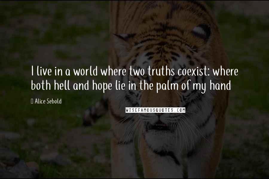 Alice Sebold Quotes: I live in a world where two truths coexist: where both hell and hope lie in the palm of my hand