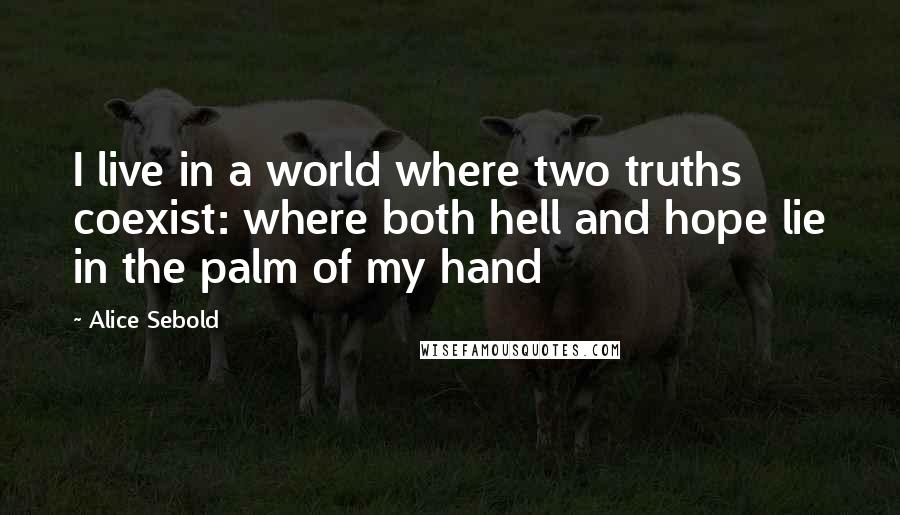 Alice Sebold Quotes: I live in a world where two truths coexist: where both hell and hope lie in the palm of my hand