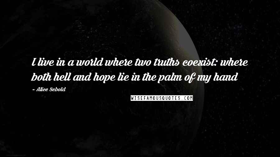Alice Sebold Quotes: I live in a world where two truths coexist: where both hell and hope lie in the palm of my hand