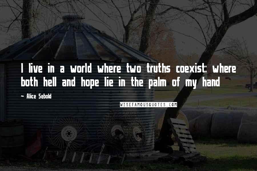 Alice Sebold Quotes: I live in a world where two truths coexist: where both hell and hope lie in the palm of my hand