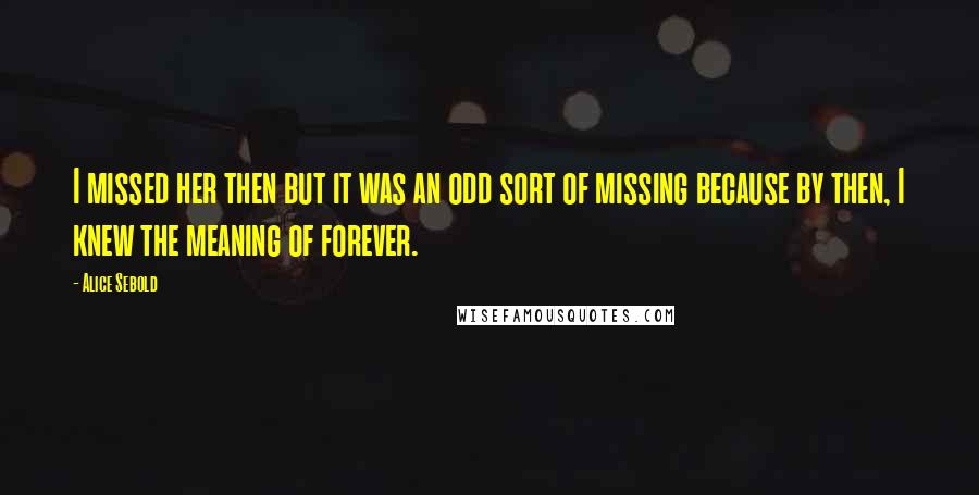 Alice Sebold Quotes: I missed her then but it was an odd sort of missing because by then, I knew the meaning of forever.