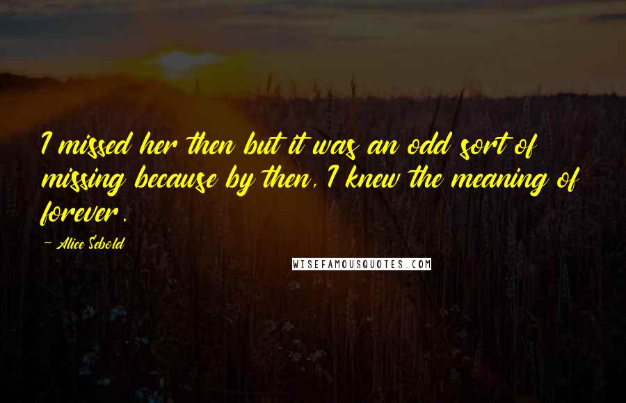 Alice Sebold Quotes: I missed her then but it was an odd sort of missing because by then, I knew the meaning of forever.