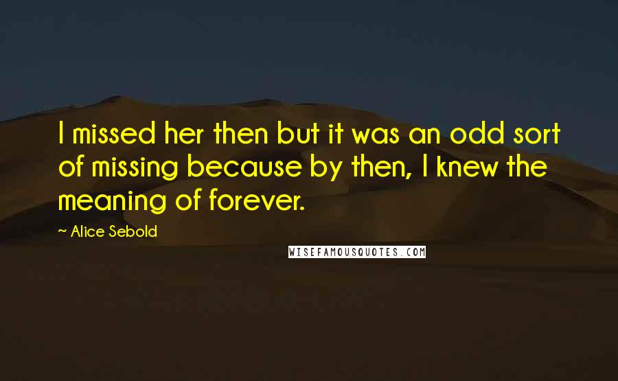 Alice Sebold Quotes: I missed her then but it was an odd sort of missing because by then, I knew the meaning of forever.