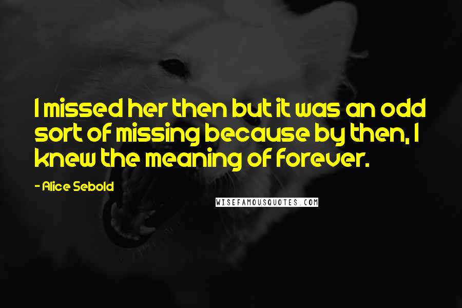 Alice Sebold Quotes: I missed her then but it was an odd sort of missing because by then, I knew the meaning of forever.