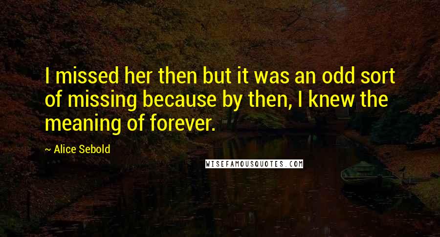 Alice Sebold Quotes: I missed her then but it was an odd sort of missing because by then, I knew the meaning of forever.