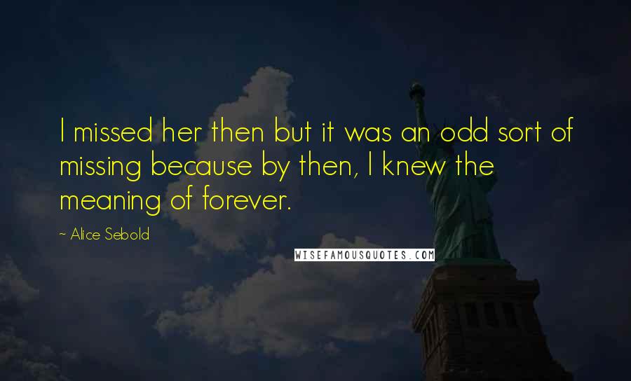 Alice Sebold Quotes: I missed her then but it was an odd sort of missing because by then, I knew the meaning of forever.