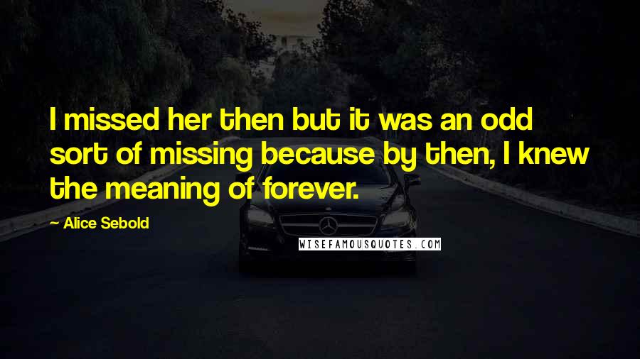 Alice Sebold Quotes: I missed her then but it was an odd sort of missing because by then, I knew the meaning of forever.