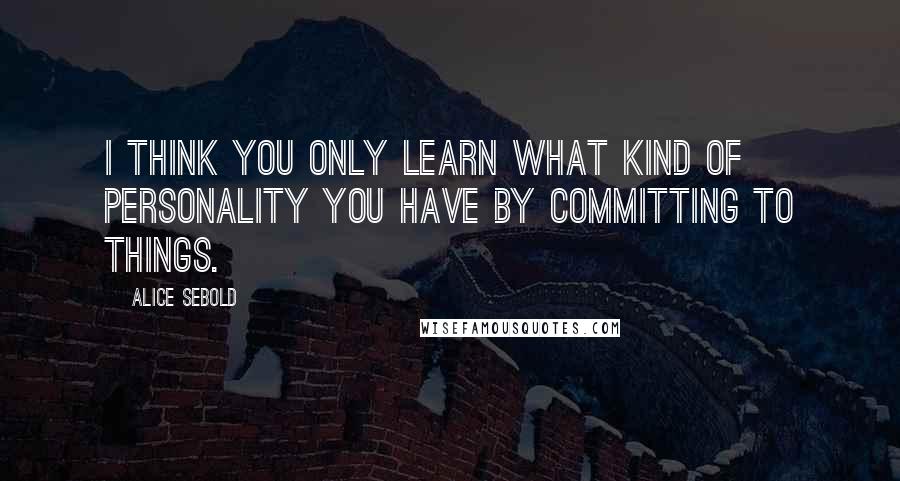 Alice Sebold Quotes: I think you only learn what kind of personality you have by committing to things.