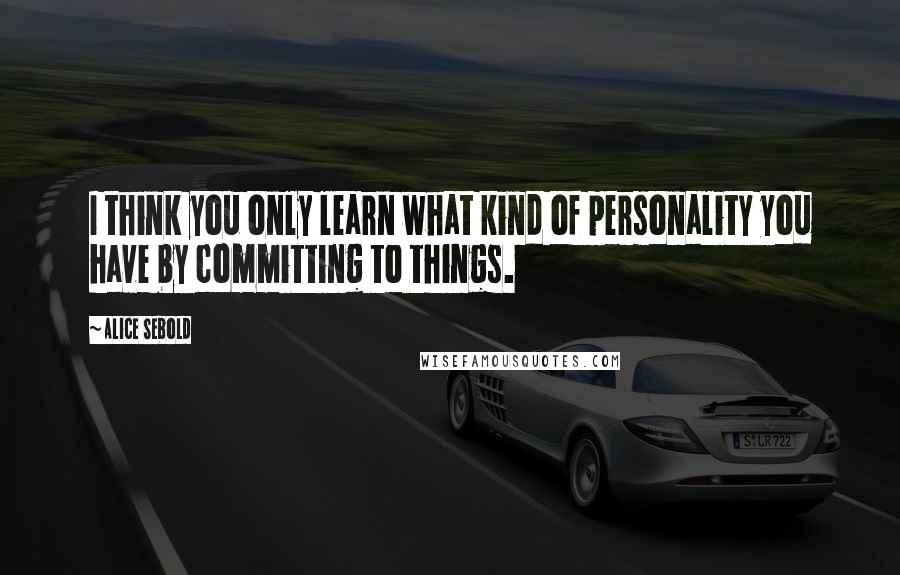 Alice Sebold Quotes: I think you only learn what kind of personality you have by committing to things.