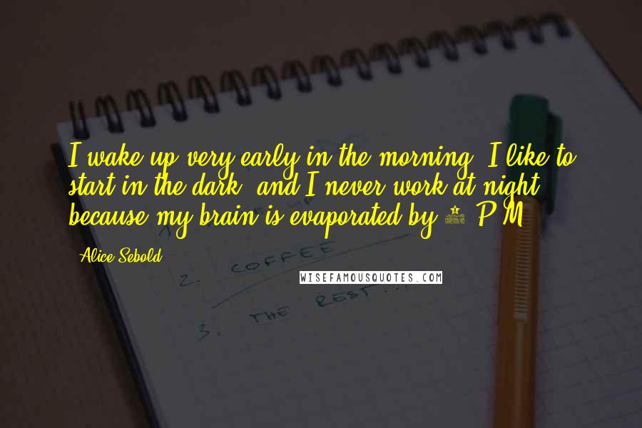 Alice Sebold Quotes: I wake up very early in the morning. I like to start in the dark, and I never work at night, because my brain is evaporated by 4 P.M.