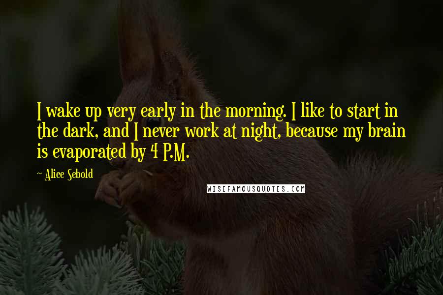 Alice Sebold Quotes: I wake up very early in the morning. I like to start in the dark, and I never work at night, because my brain is evaporated by 4 P.M.