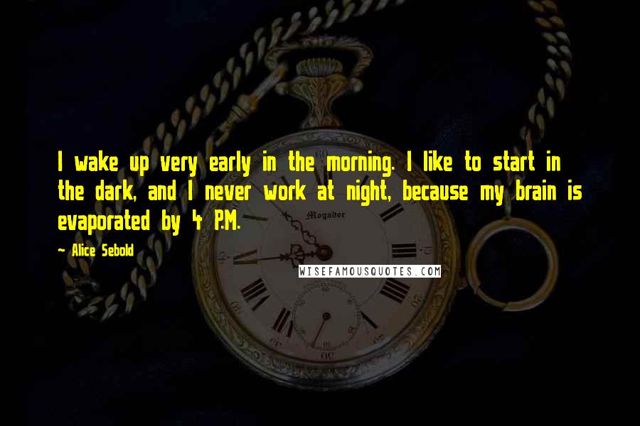 Alice Sebold Quotes: I wake up very early in the morning. I like to start in the dark, and I never work at night, because my brain is evaporated by 4 P.M.