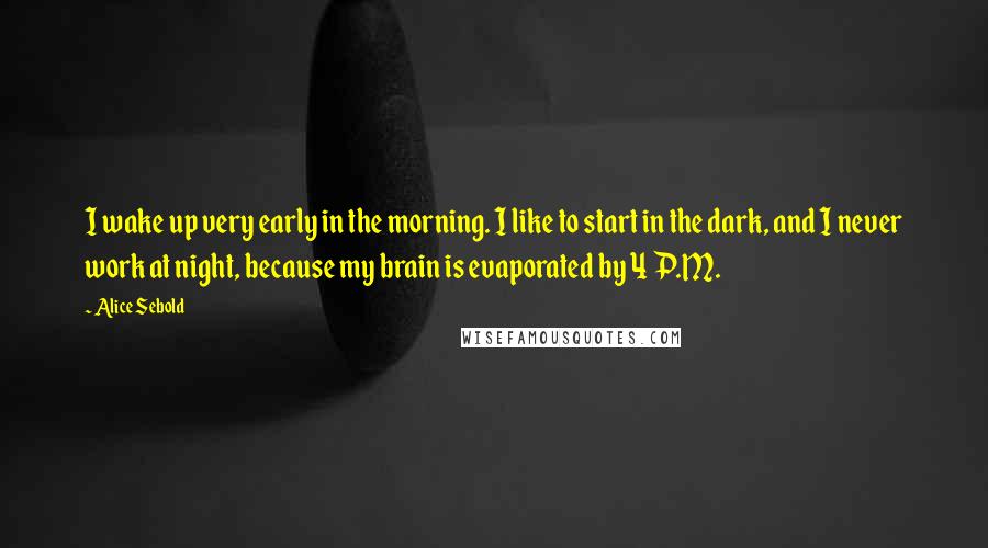 Alice Sebold Quotes: I wake up very early in the morning. I like to start in the dark, and I never work at night, because my brain is evaporated by 4 P.M.