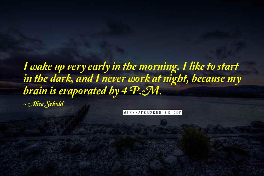 Alice Sebold Quotes: I wake up very early in the morning. I like to start in the dark, and I never work at night, because my brain is evaporated by 4 P.M.