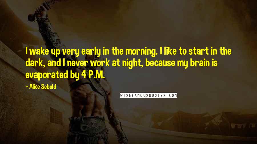 Alice Sebold Quotes: I wake up very early in the morning. I like to start in the dark, and I never work at night, because my brain is evaporated by 4 P.M.