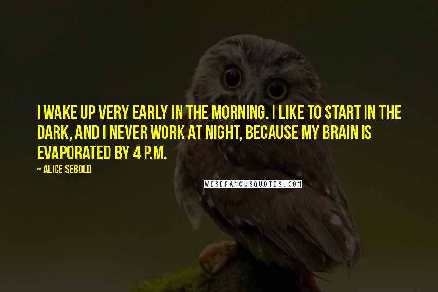 Alice Sebold Quotes: I wake up very early in the morning. I like to start in the dark, and I never work at night, because my brain is evaporated by 4 P.M.