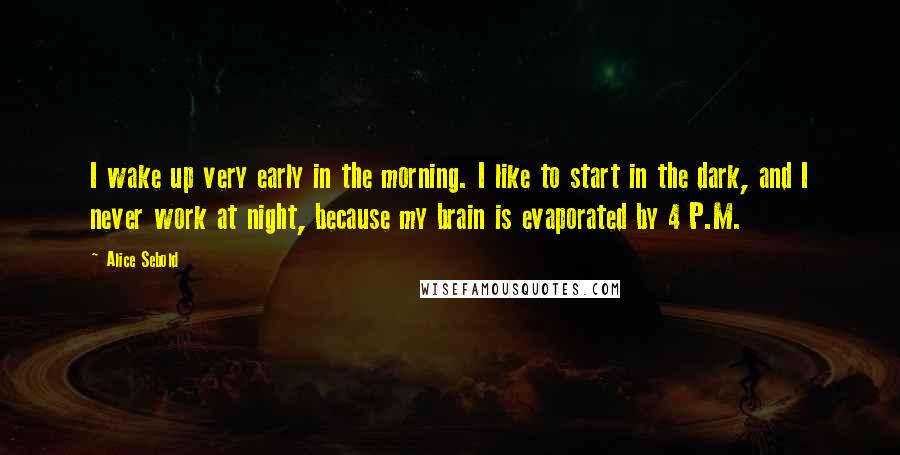 Alice Sebold Quotes: I wake up very early in the morning. I like to start in the dark, and I never work at night, because my brain is evaporated by 4 P.M.