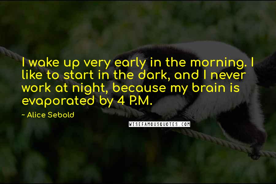 Alice Sebold Quotes: I wake up very early in the morning. I like to start in the dark, and I never work at night, because my brain is evaporated by 4 P.M.
