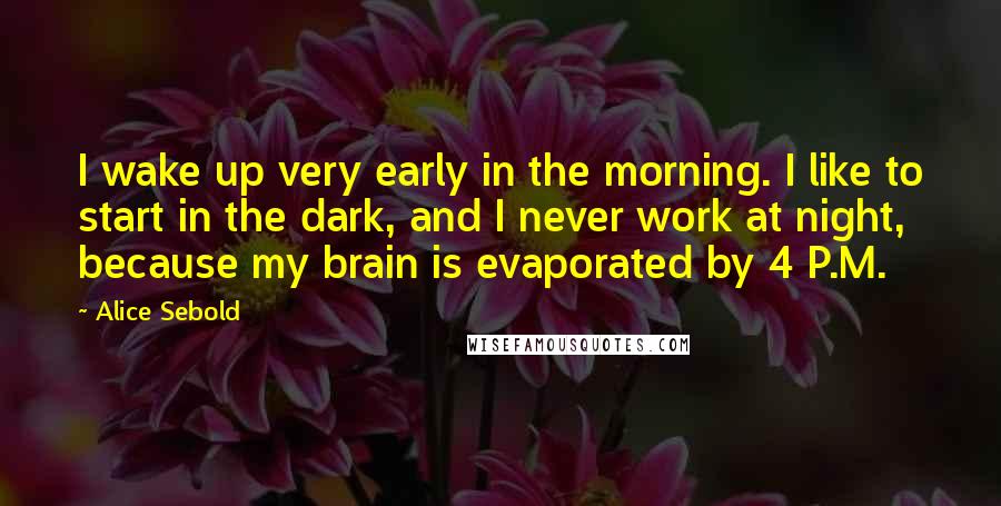 Alice Sebold Quotes: I wake up very early in the morning. I like to start in the dark, and I never work at night, because my brain is evaporated by 4 P.M.
