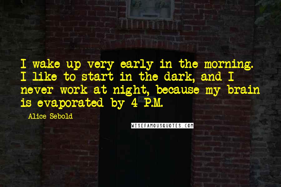 Alice Sebold Quotes: I wake up very early in the morning. I like to start in the dark, and I never work at night, because my brain is evaporated by 4 P.M.