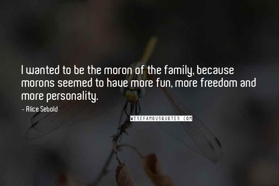 Alice Sebold Quotes: I wanted to be the moron of the family, because morons seemed to have more fun, more freedom and more personality.