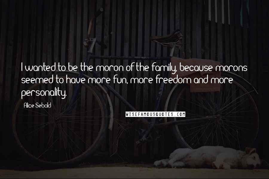 Alice Sebold Quotes: I wanted to be the moron of the family, because morons seemed to have more fun, more freedom and more personality.