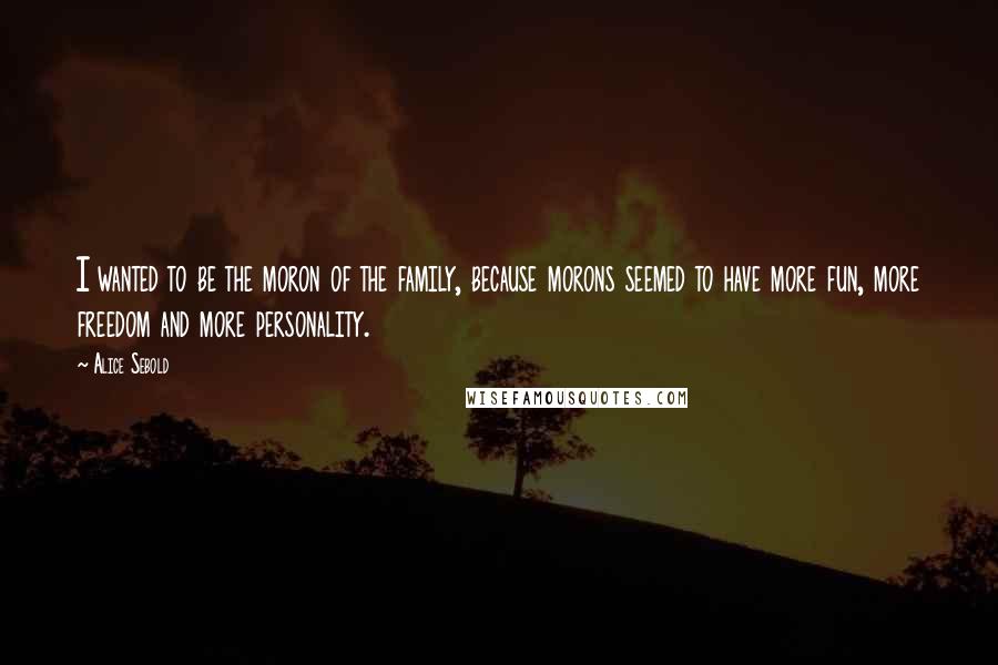 Alice Sebold Quotes: I wanted to be the moron of the family, because morons seemed to have more fun, more freedom and more personality.