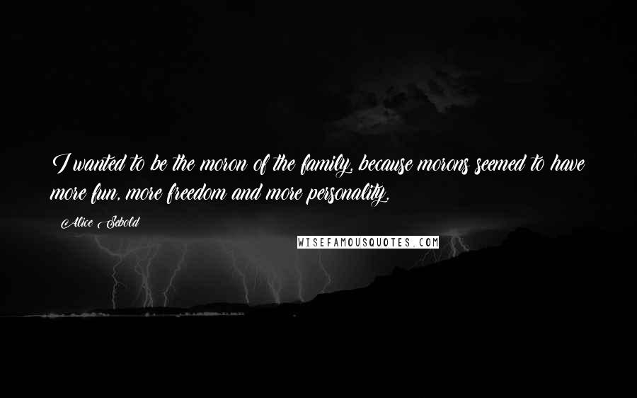 Alice Sebold Quotes: I wanted to be the moron of the family, because morons seemed to have more fun, more freedom and more personality.