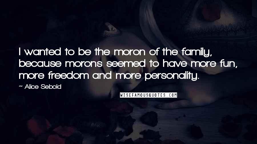 Alice Sebold Quotes: I wanted to be the moron of the family, because morons seemed to have more fun, more freedom and more personality.