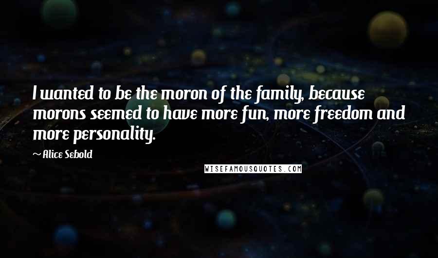 Alice Sebold Quotes: I wanted to be the moron of the family, because morons seemed to have more fun, more freedom and more personality.