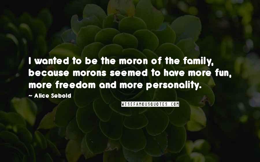 Alice Sebold Quotes: I wanted to be the moron of the family, because morons seemed to have more fun, more freedom and more personality.