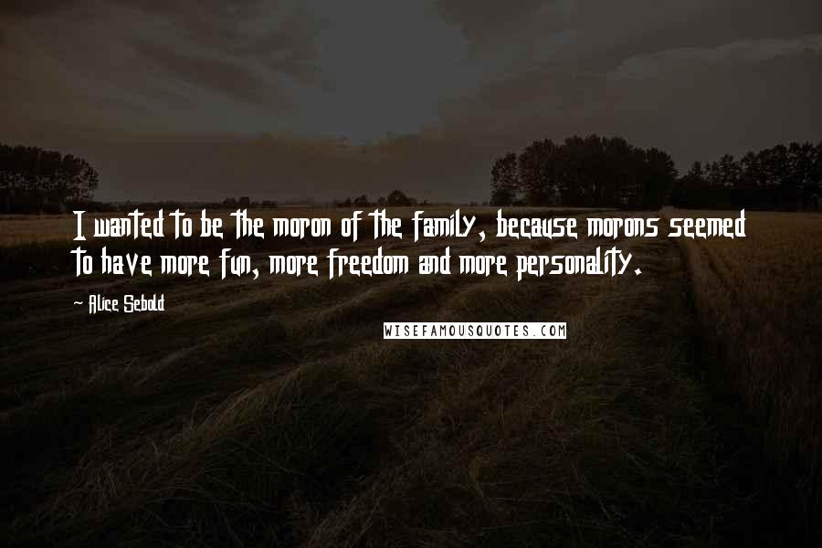 Alice Sebold Quotes: I wanted to be the moron of the family, because morons seemed to have more fun, more freedom and more personality.