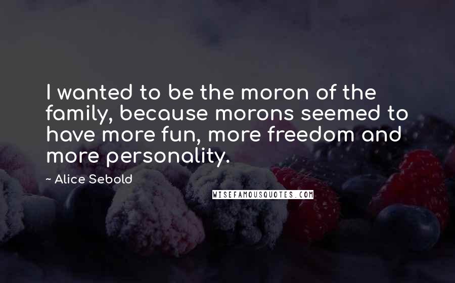 Alice Sebold Quotes: I wanted to be the moron of the family, because morons seemed to have more fun, more freedom and more personality.