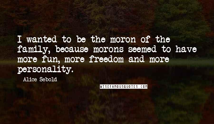 Alice Sebold Quotes: I wanted to be the moron of the family, because morons seemed to have more fun, more freedom and more personality.