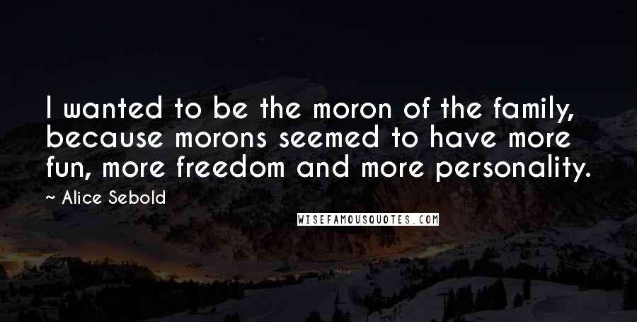 Alice Sebold Quotes: I wanted to be the moron of the family, because morons seemed to have more fun, more freedom and more personality.