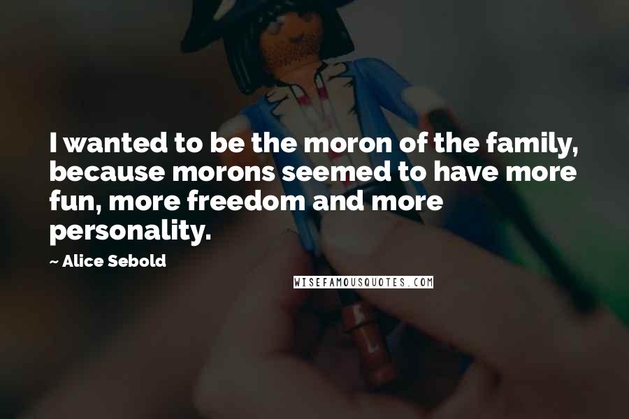 Alice Sebold Quotes: I wanted to be the moron of the family, because morons seemed to have more fun, more freedom and more personality.