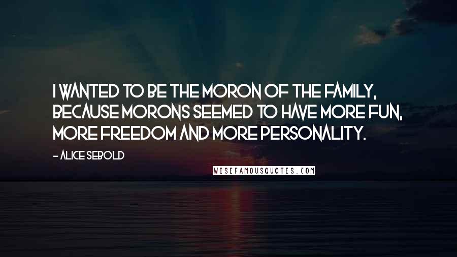 Alice Sebold Quotes: I wanted to be the moron of the family, because morons seemed to have more fun, more freedom and more personality.