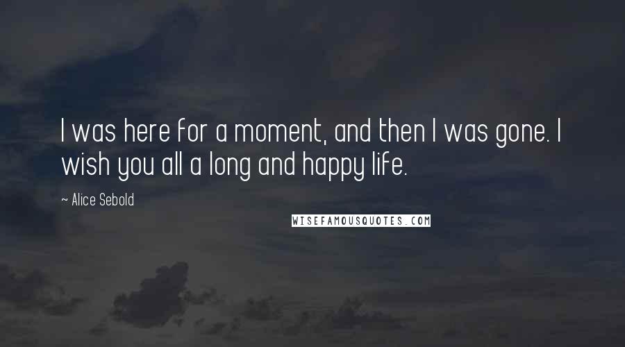 Alice Sebold Quotes: I was here for a moment, and then I was gone. I wish you all a long and happy life.