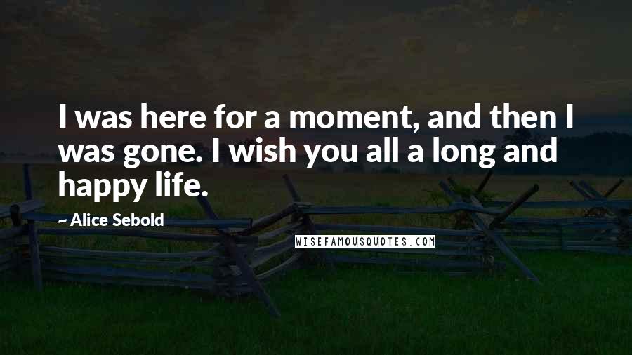 Alice Sebold Quotes: I was here for a moment, and then I was gone. I wish you all a long and happy life.