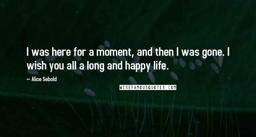 Alice Sebold Quotes: I was here for a moment, and then I was gone. I wish you all a long and happy life.