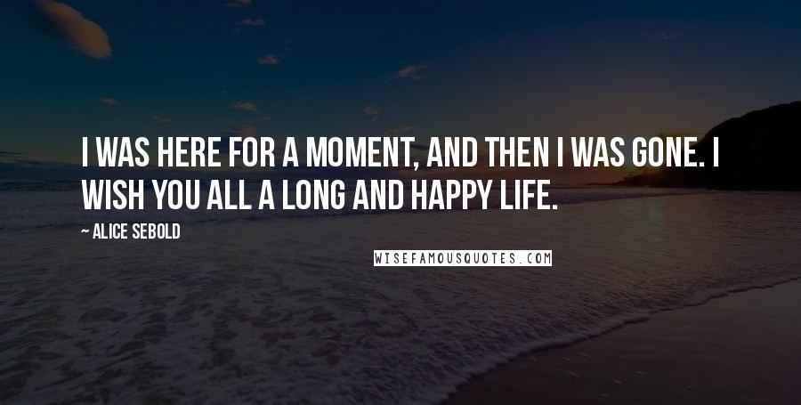 Alice Sebold Quotes: I was here for a moment, and then I was gone. I wish you all a long and happy life.