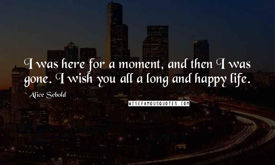 Alice Sebold Quotes: I was here for a moment, and then I was gone. I wish you all a long and happy life.